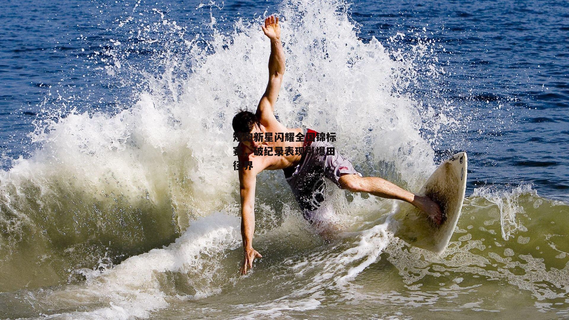 短跑新星闪耀全国锦标赛，破纪录表现引爆田径界