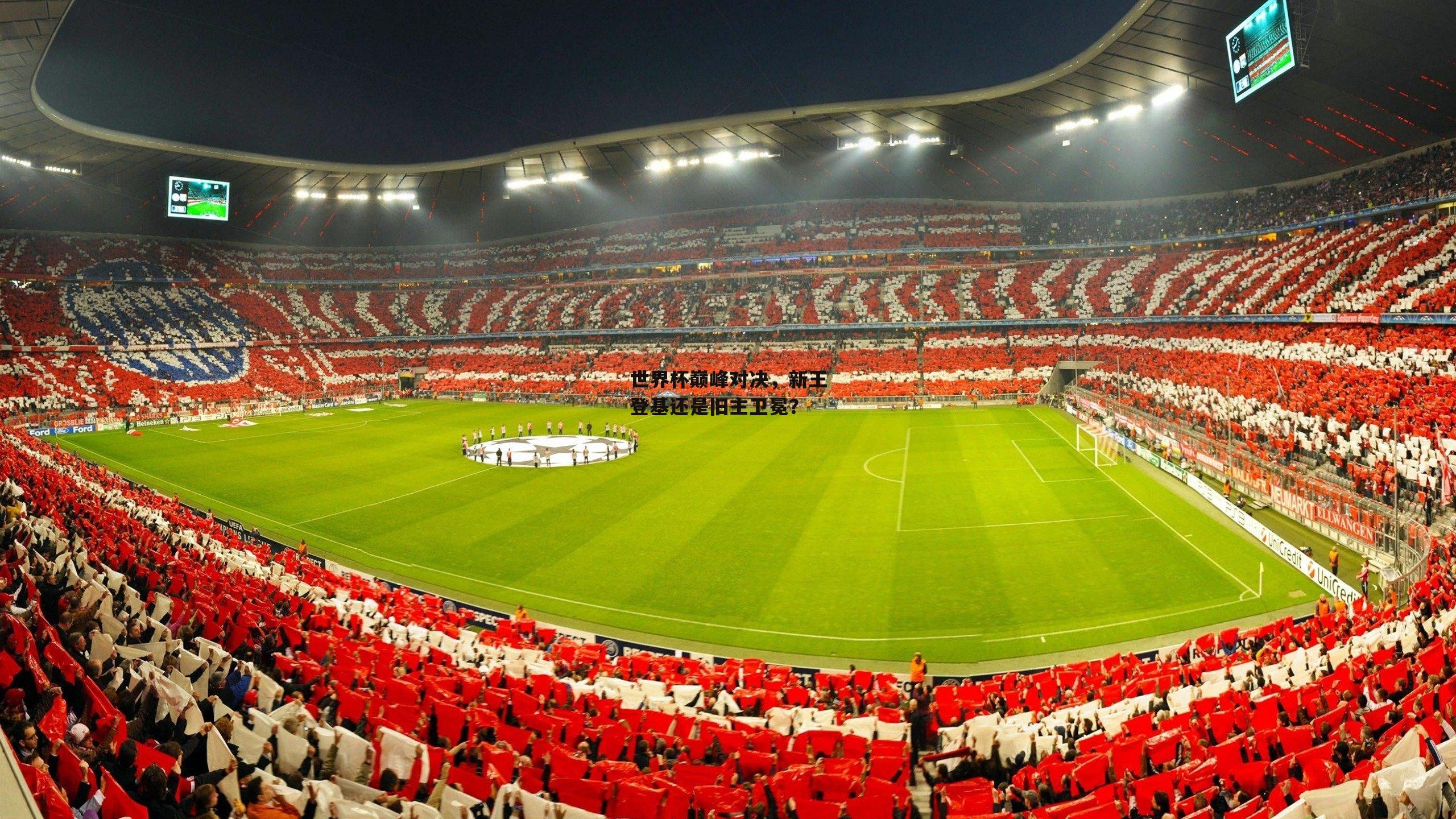 世界杯巅峰对决，新王登基还是旧主卫冕？