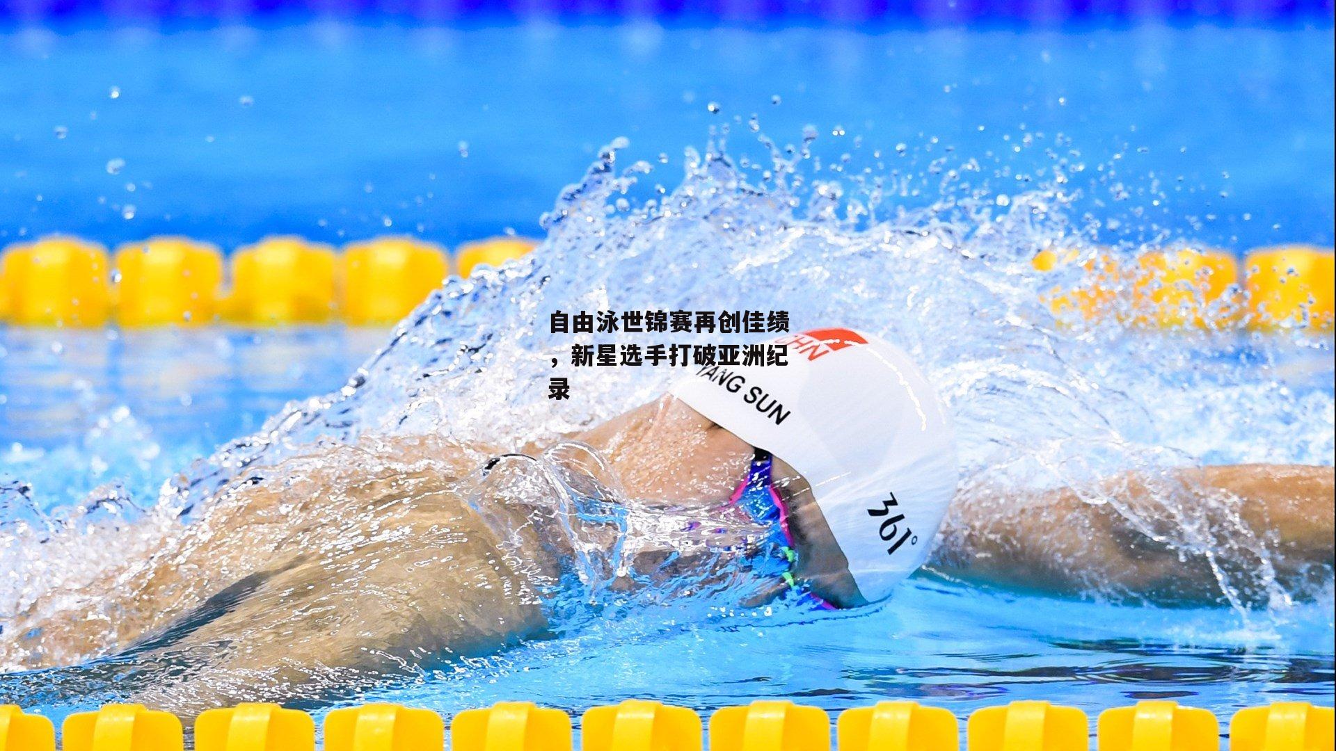自由泳世锦赛再创佳绩,新星选手打破亚洲纪录
