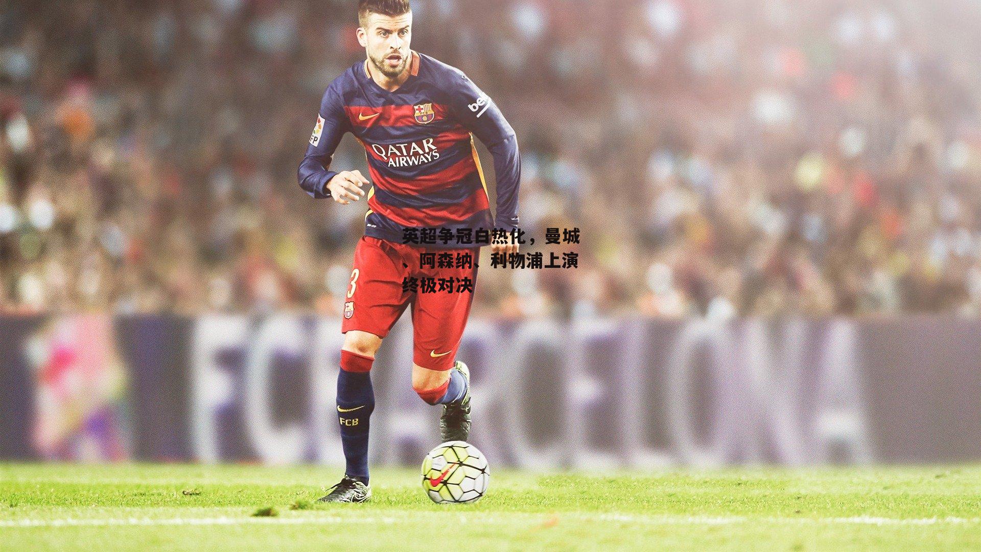 英超争冠白热化，曼城、阿森纳、利物浦上演终极对决