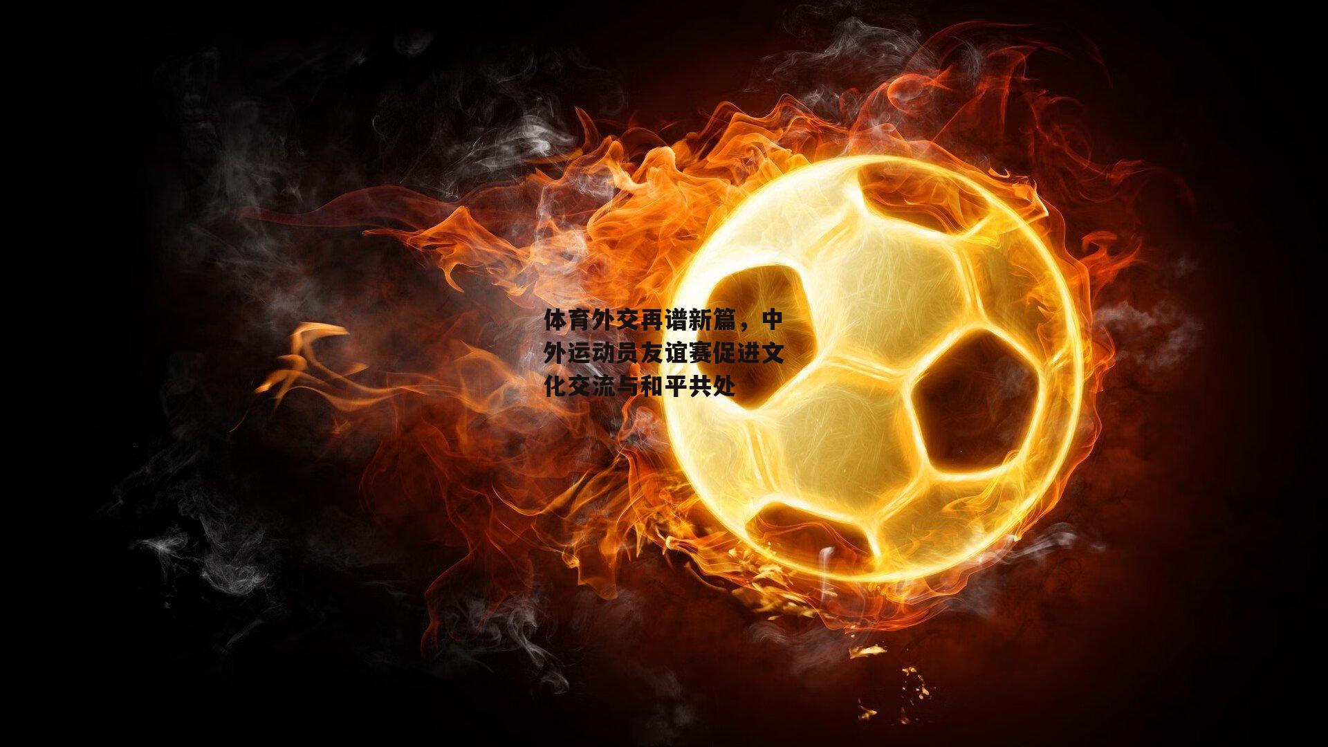 体育外交再谱新篇，中外运动员友谊赛促进文化交流与和平共处
