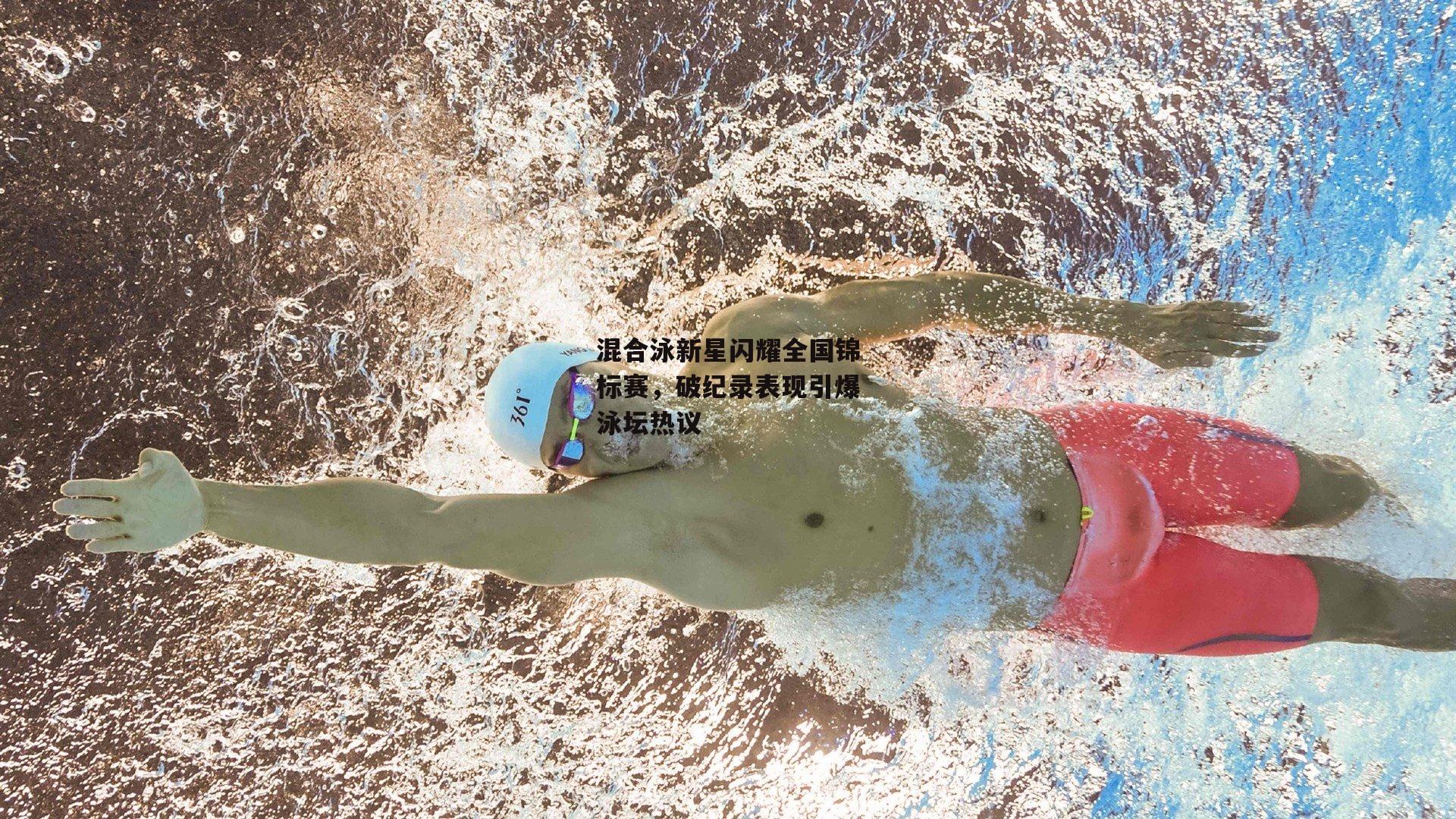 混合泳新星闪耀全国锦标赛，破纪录表现引爆泳坛热议