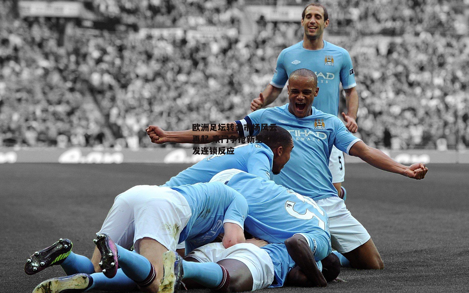 欧洲足坛转会市场风云再起 豪门争抢新星引发连锁反应