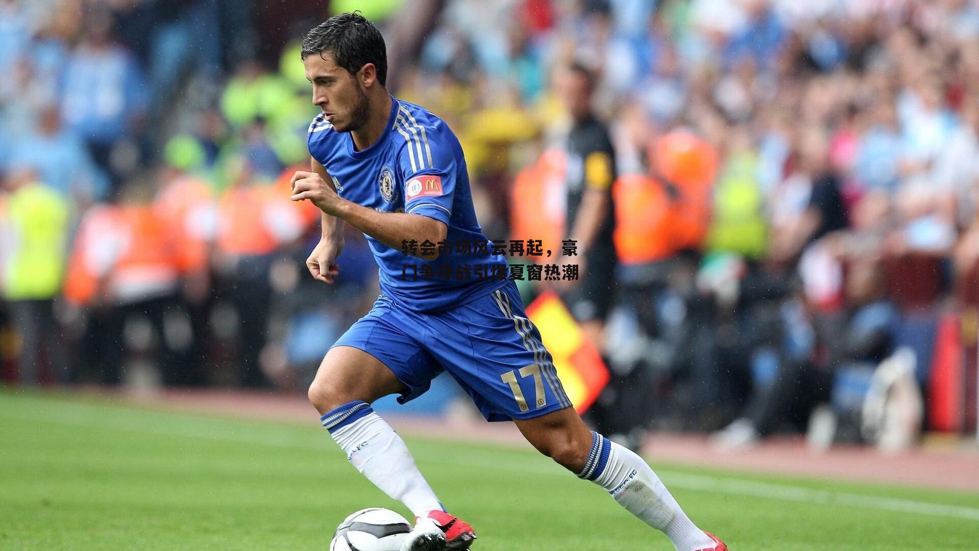 转会市场风云再起，豪门争夺战引爆夏窗热潮