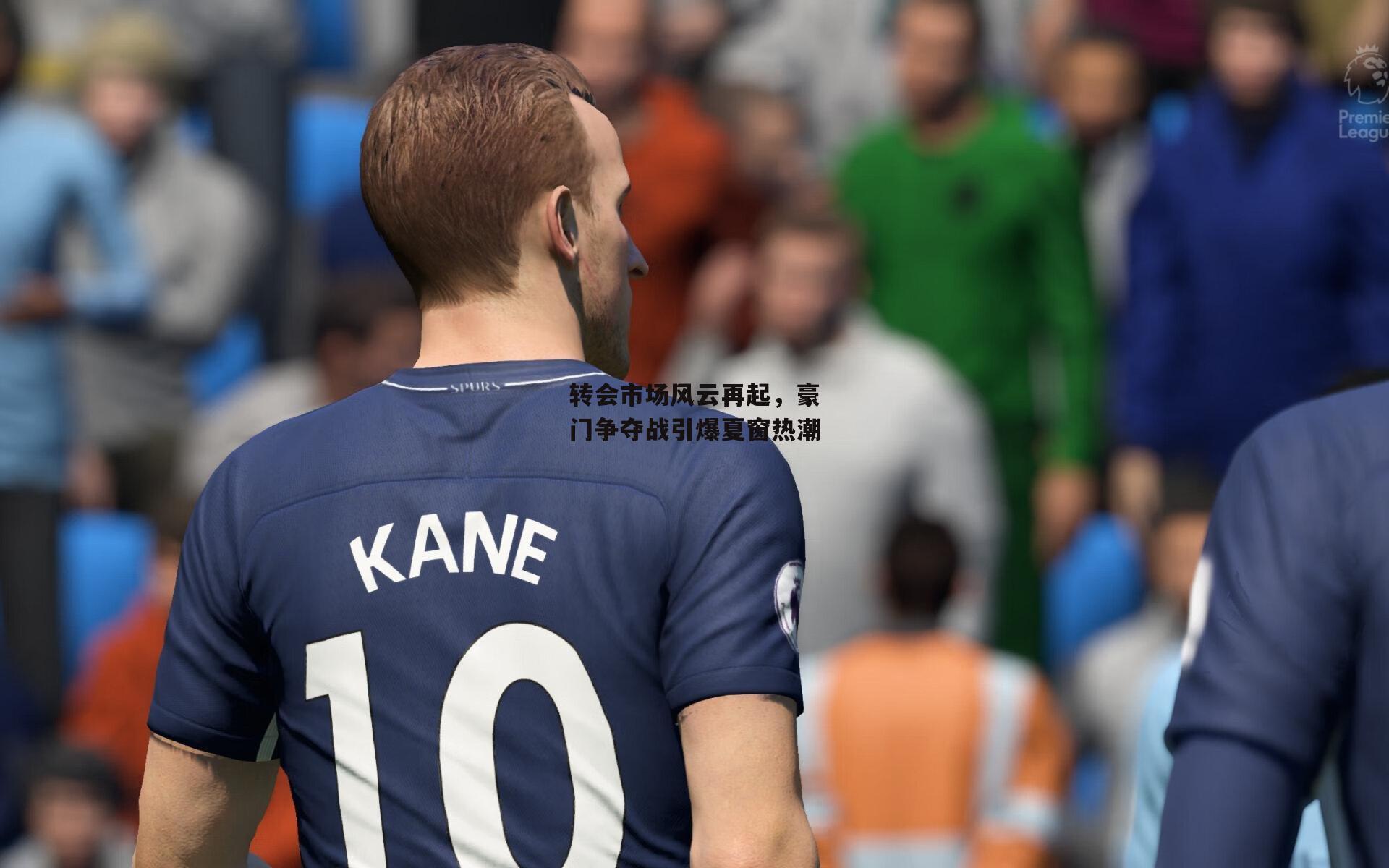 转会市场风云再起，豪门争夺战引爆夏窗热潮