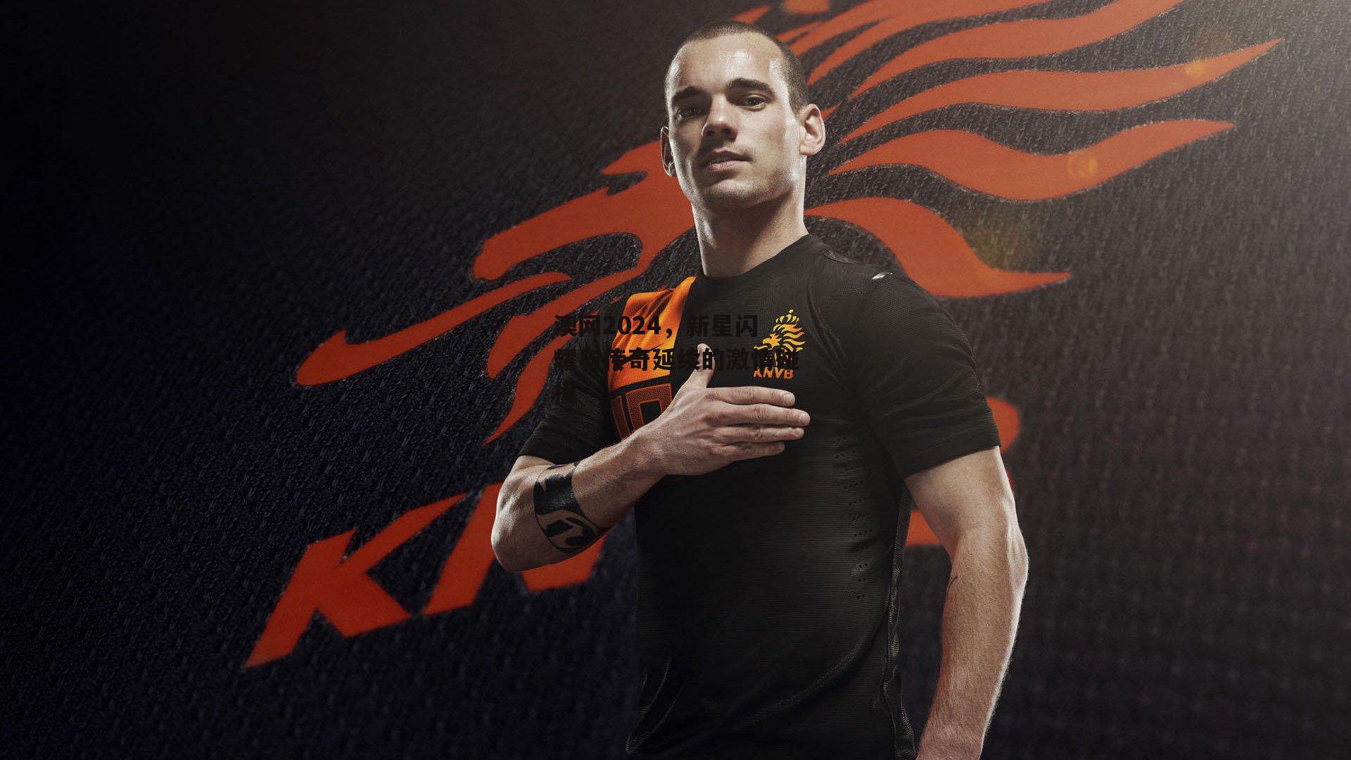 澳网2024，新星闪耀与传奇延续的激情碰撞