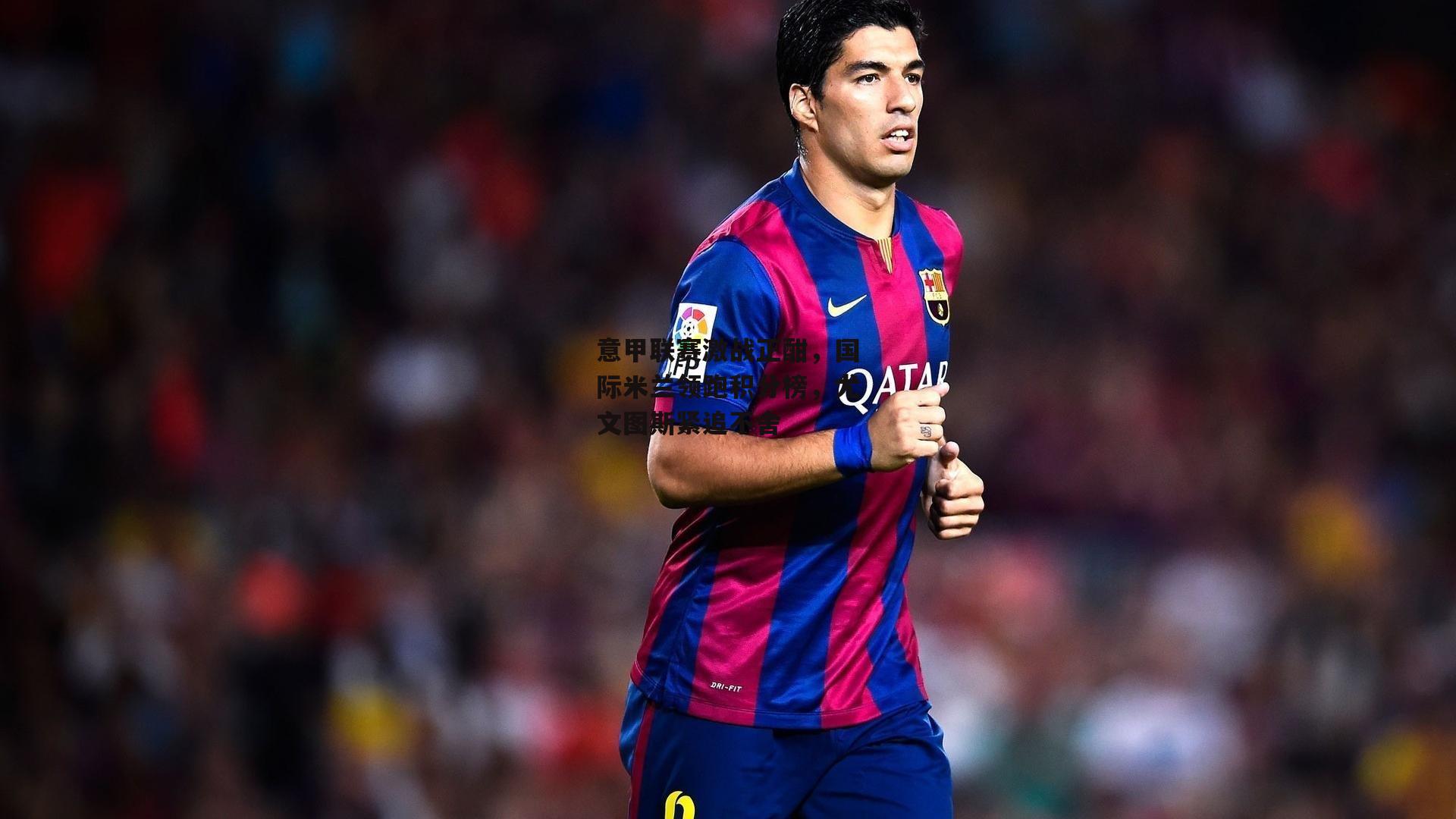 意甲联赛激战正酣,国际米兰领跑积分榜,尤文图斯紧追不舍