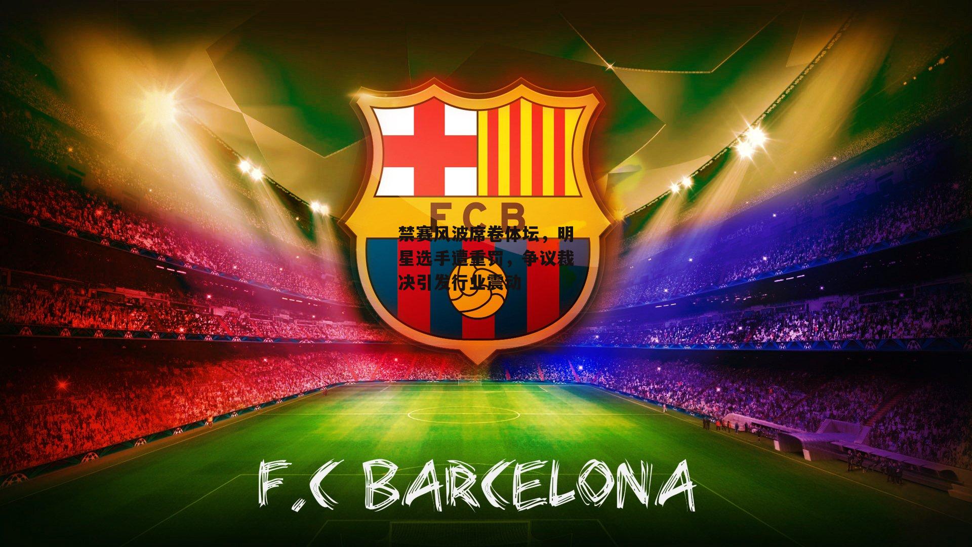 禁赛风波席卷体坛，明星选手遭重罚，争议裁决引发行业震动