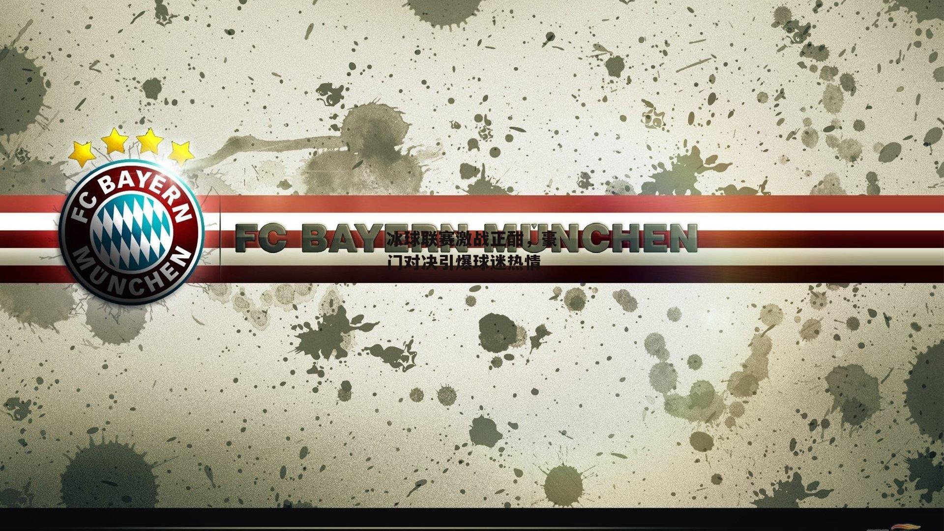 冰球联赛激战正酣，豪门对决引爆球迷热情