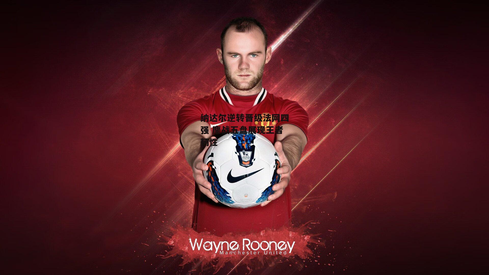 纳达尔逆转晋级法网四强 鏖战五盘展现王者韧性