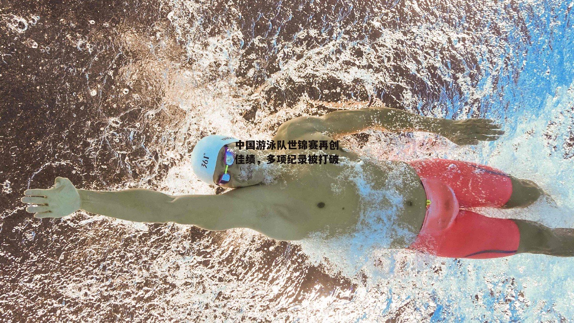 中国游泳队世锦赛再创佳绩，多项纪录被打破